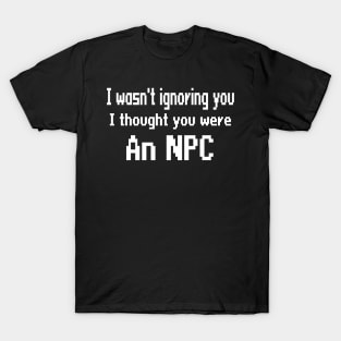 I wasn't ignoring you, I thought you were an NPC T-Shirt